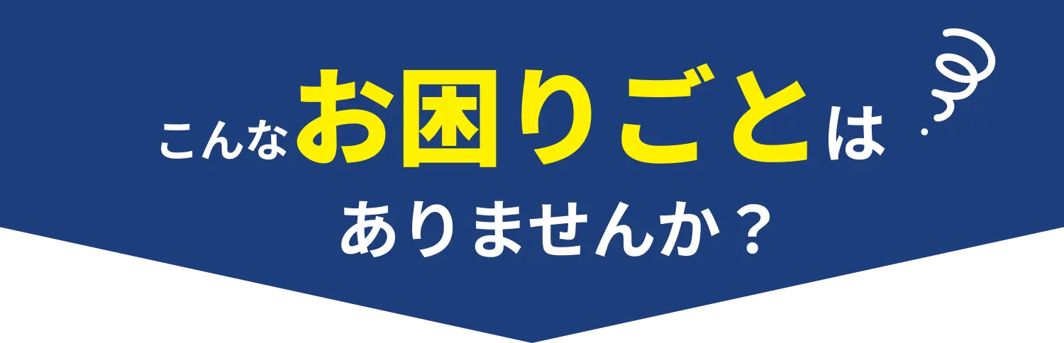 こんなお困りごとはありませんか？